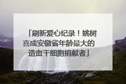 刷新爱心纪录！姚树喜成安徽省年龄最大的造血干细胞捐献者