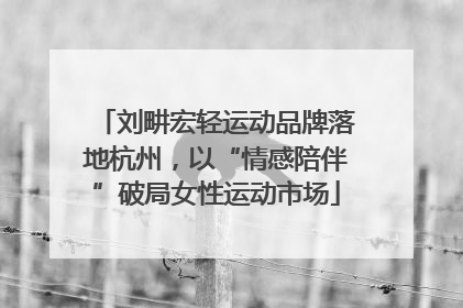 刘畊宏轻运动品牌落地杭州，以“情感陪伴”破局女性运动市场