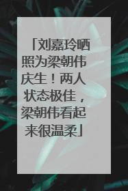 刘嘉玲晒照为梁朝伟庆生！两人状态极佳，梁朝伟看起来很温柔