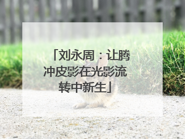 刘永周：让腾冲皮影在光影流转中新生