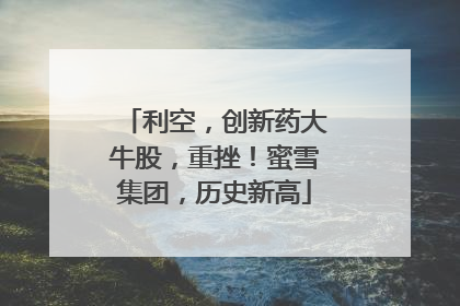 利空，创新药大牛股，重挫！蜜雪集团，历史新高