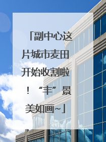 副中心这片城市麦田开始收割啦！“丰”景美如画~