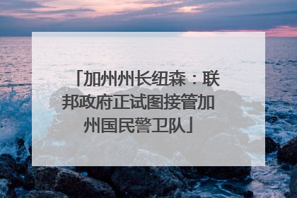 加州州长纽森：联邦政府正试图接管加州国民警卫队