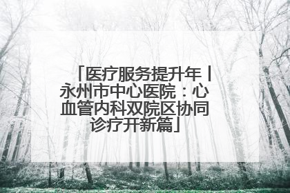 医疗服务提升年丨永州市中心医院：心血管内科双院区协同诊疗开新篇