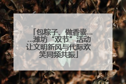 包粽子、做香囊……潍坊“双节”活动让文明新风与代际欢笑同频共振