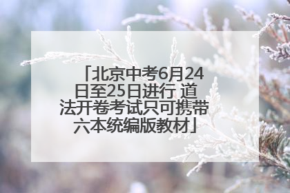 北京中考6月24日至25日进行 道法开卷考试只可携带六本统编版教材