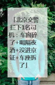 北京交警拦下1名司机：车窗碎了+喝隔夜酒+没进京证+车座拆了