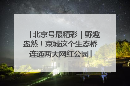北京号最精彩｜野趣盎然！京城这个生态桥连通两大网红公园