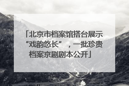 北京市档案馆搭台展示“戏韵悠长”，一批珍贵档案京剧剧本公开