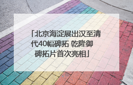 北京海淀展出汉至清代40幅碑拓 乾隆御碑拓片首次亮相