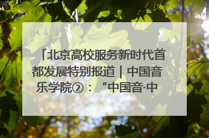 北京高校服务新时代首都发展特别报道｜中国音乐学院②：“中国音·中国乐·中国年”助力北京全国文化中心建设