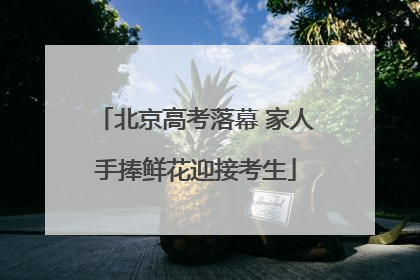 北京高考落幕 家人手捧鲜花迎接考生