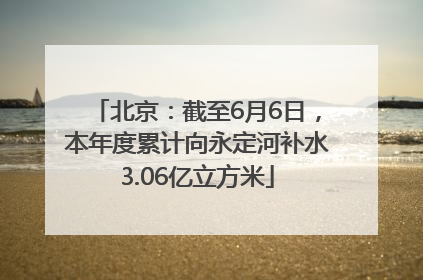 北京：截至6月6日，本年度累计向永定河补水3.06亿立方米