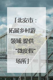 北安市：拓展乡村游领域 提供“微度假”场所