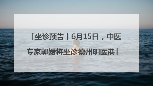 坐诊预告丨6月15日，中医专家郭媛将坐诊德州明医港