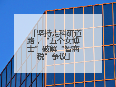 坚持走科研道路，“五个女博士”破解“智商税”争议