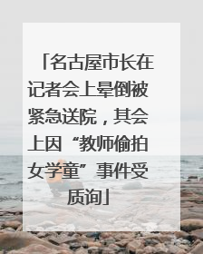 名古屋市长在记者会上晕倒被紧急送院，其会上因“教师偷拍女学童”事件受质询