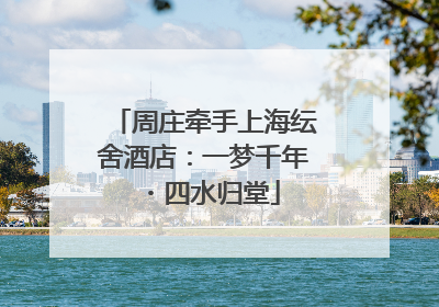 周庄牵手上海纭舍酒店：一梦千年・四水归堂
