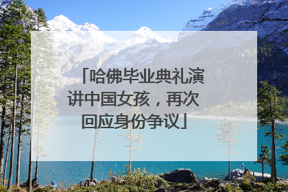 哈佛毕业典礼演讲中国女孩，再次回应身份争议