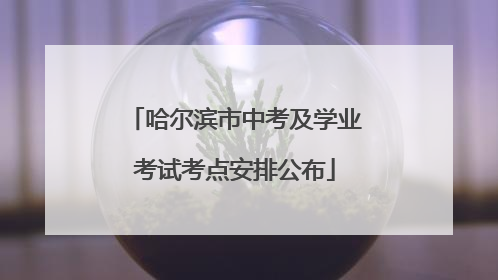 哈尔滨市中考及学业考试考点安排公布