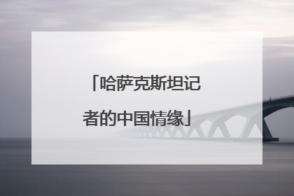 哈萨克斯坦记者的中国情缘