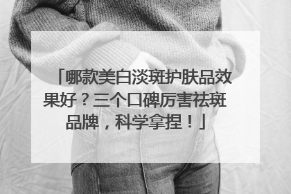 哪款美白淡斑护肤品效果好？三个口碑厉害祛斑品牌，科学拿捏！