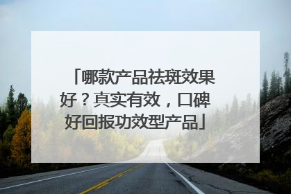 哪款产品祛斑效果好？真实有效，口碑好回报功效型产品