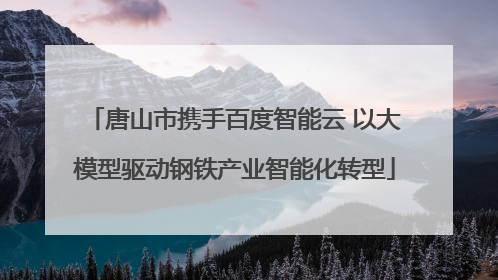 唐山市携手百度智能云 以大模型驱动钢铁产业智能化转型