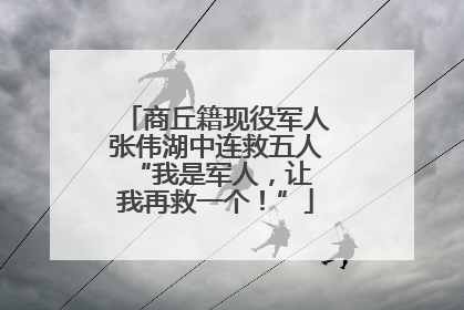商丘籍现役军人张伟湖中连救五人 “我是军人，让我再救一个！”