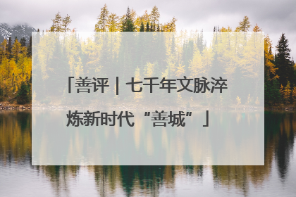 善评｜七千年文脉淬炼新时代“善城”