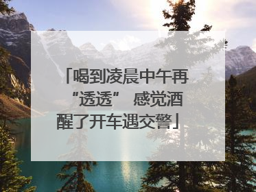 喝到凌晨中午再“透透” 感觉酒醒了开车遇交警
