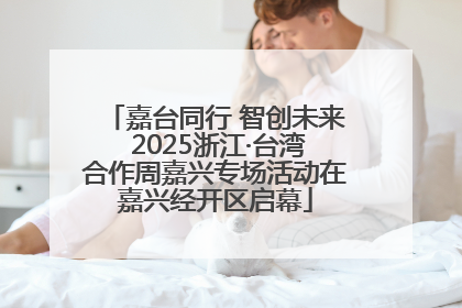 嘉台同行 智创未来 2025浙江·台湾合作周嘉兴专场活动在嘉兴经开区启幕