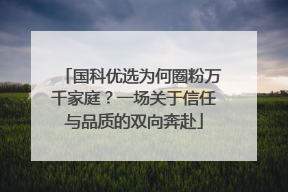 国科优选为何圈粉万千家庭？一场关于信任与品质的双向奔赴