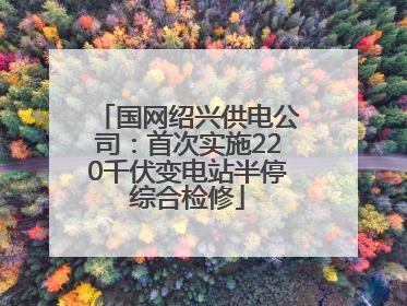 国网绍兴供电公司：首次实施220千伏变电站半停综合检修