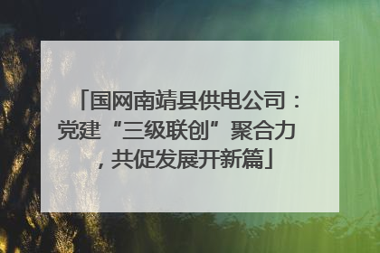 国网南靖县供电公司：党建“三级联创”聚合力，共促发展开新篇