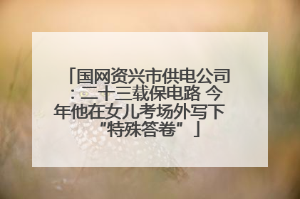 国网资兴市供电公司：二十三载保电路 今年他在女儿考场外写下“特殊答卷”