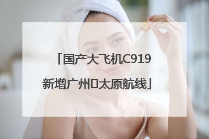 国产大飞机C919新增广州⇌太原航线