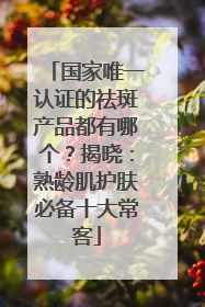 国家唯一认证的祛斑产品都有哪个？揭晓：熟龄肌护肤必备十大常客