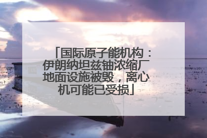 国际原子能机构：伊朗纳坦兹铀浓缩厂地面设施被毁，离心机可能已受损