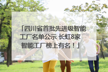 四川省首批先进级智能工厂名单公示 长虹8家智能工厂榜上有名！