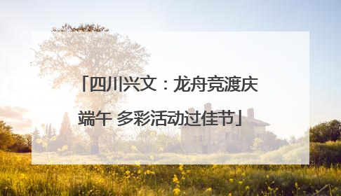 四川兴文：龙舟竞渡庆端午 多彩活动过佳节