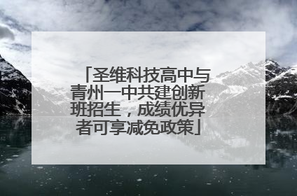 圣维科技高中与青州一中共建创新班招生，成绩优异者可享减免政策