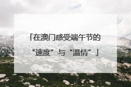 在澳门感受端午节的“速度”与“温情”