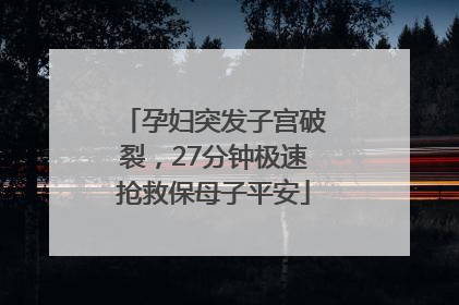 孕妇突发子宫破裂，27分钟极速抢救保母子平安