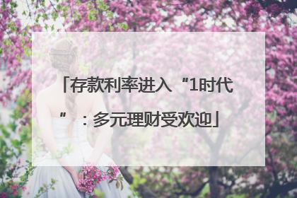 存款利率进入“1时代”：多元理财受欢迎