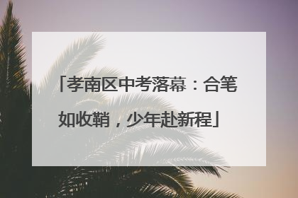 孝南区中考落幕：合笔如收鞘，少年赴新程