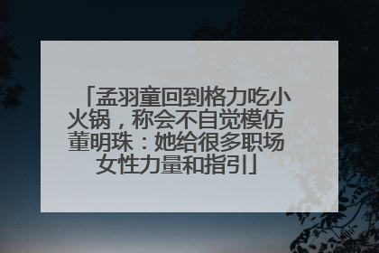 孟羽童回到格力吃小火锅，称会不自觉模仿董明珠：她给很多职场女性力量和指引
