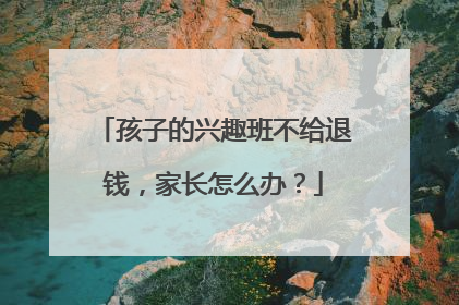 孩子的兴趣班不给退钱，家长怎么办？