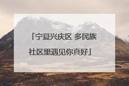 宁夏兴庆区 多民族社区里遇见你真好