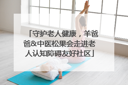 守护老人健康，羊爸爸&中医松果会走进老人认知障碍友好社区